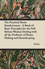 The Practical Home Handywoman - A Book of Basic Principles for the Self-Reliant Woman Dealing with All the Problems of Home-Making and Housekeeping