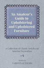 An Amateur's Guide to Upholstering and Upholstered Furniture - A Collection of Classic Articles on Interior Decoration