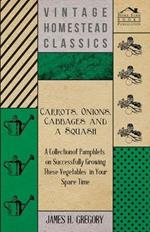 Carrots, Onions, Cabbages and a Squash - A Collection of Pamphlets on Successfully Growing These Vegetables in Your Spare Time