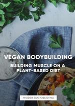 The Art of Vegan Bodybuilding: Building Muscle on a Plant-Based Diet