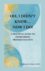 Oh, I Didn't Know... Now I Do!: Practical Guide to Overcoming Procrastination