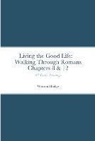 Living the Good Life: Walking Through Romans Chapters 8 & 12: 82 Daily Readings