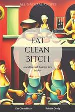 Eat Clean Bitch: A healthy cook book for lazy bitches