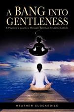 A Bang Into Gentleness: A Psychic's Journey Through Spiritual Transformations