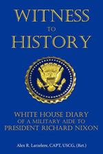 Witness To History: White House Diary of a Military Aide to President Richard Nixon