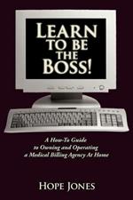 Learn To Be The Boss!: A How-To Guide to Owning and Operating a Medical Billing Agency At Home