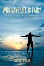 Who Says Life is Fair?: The Story of a Loving Dad. His Life, His Losses, and How He Came Out a Winner.