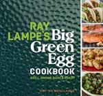 Ray Lampe's Big Green Egg Cookbook: Grill, Smoke, Bake & Roast