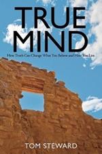 True Mind: How Truth Can Change What You Believe and How You Live