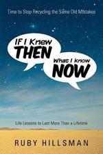 If I Knew Then What I Know Now: Time to Stop Recycling the Same Old Mistakes, Life Lessons to Last More Than a Lifetime