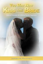 You May Now Kiss the Bride: Biblical Principles for Lifelong Marital Happiness