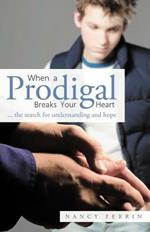 When A Prodigal Breaks Your Heart: .. the Search for Understanding and Hope