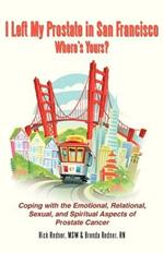 I Left My Prostate in San Francisco-Where's Yours?: Coping with the Emotional, Relational, Sexual, and Spiritual Aspects of Prostate Cancer