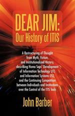 Dear Jim: Our History of ITIS: A Restructuring of Thought from Myth, Fiction, and Institutionalized History, describing Homo Saps' Development of Information Technology (IT) and Information Systems (IS), and the Continuing Competition between Individuals and Institu
