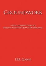 Groundwork: A Practitioner's Guide to Building Alternative Education Programs