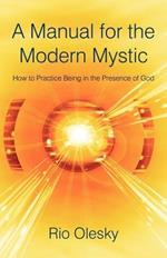 A Manual for the Modern Mystic: How to Practice Being in the Presence of God
