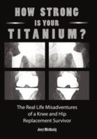How Strong Is Your Titanium: The Real Life Misadventures of a Knee and Hip Replacement Survivor