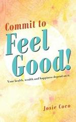 Commit to Feel Good!: Your Health, Wealth and Happiness Depend on It.