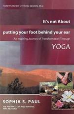 It's Not about Putting Your Foot Behind Your Ear: An Inspiring Journey of Transformation Through Yoga