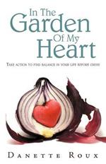 In the Garden of My Heart: Take Action to Find Balance in Your Life Before Crisis