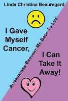 I Gave Myself Cancer, I Can Take It Away!: Alternatives Brought Me Back to Life