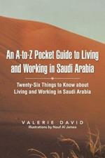 An A-To-Z Pocket Guide to Living and Working in Saudi Arabia: Twenty-Six Things to Know about Living and Working in Saudi Arabia