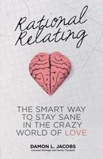 Rational Relating: The Smart Way to Stay Sane in the Crazy World of Love