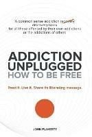 Addiction Unplugged: How to Be Free: A Common Sense Addiction Discovery Book for All Those Affected by Their Own Addictions or the Addictio