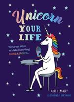 Unicorn Your Life: Wondrous Ways to Make Everything More Magical