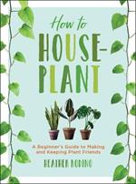 How to Houseplant: A Beginner's Guide to Making and Keeping Plant Friends