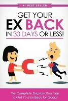 Get Your Ex Back in 30 Days or Less!: The Complete Step-by-Step Plan to Get Your Ex Back for Good