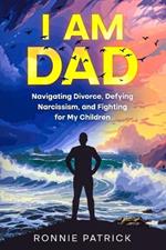 I Am Dad: Navigating Divorce, Defying Narcissism, and Fighting for My Children