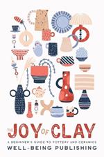 The Joy of Clay: A Beginner's Guide to Pottery and Ceramics