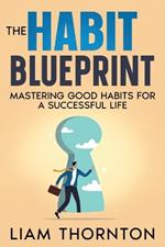 The Habit Blueprint: Mastering Good Habits for a Successful Life