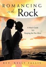 Romancing On The Rock: A Man's Guide TO Keeping The Fire Alive!