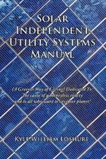 Solar Independent Utility Systems Manual: (A Greener Way of Living) Dedicated To: The Cause of a Moneyless Society and to All Who Want to Save Our Planet!