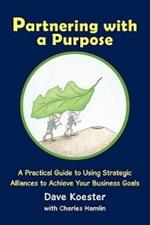 Partnering with a Purpose: A Practical Guide to Using Strategic Alliances to Achieve Your Business Goals