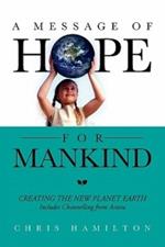 A Message of Hope for Mankind: CREATING THE NEW PLANET EARTH Includes Channelling from Astara