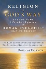 Religion Is God's Way of Showing Us It's a Lot Earlier in Human Evolution Than We Thought: The Path of the Doubtful Sojourner: The Spiritual Quest of