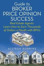 Guide to Broker Price Opinion Success: Real Estate Agents: Learn How to Earn Thousands of Dollars a Month with Bpos