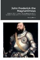 John Frederick the Magnanimous: Volume Three: From the beginning of the Smalcald War until the death of the Elector