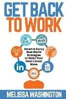 Get Back to Work: Smart & Savvy Real-World Strategies to Make your Next Career Move