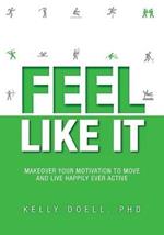 Feel Like It: Makeover Your Motivation To Move and Live Happily Ever Active