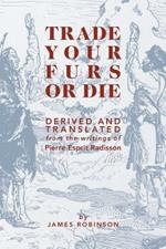 Trade Your Furs or Die: Derived and Translated from the writings of Pierre Esprit Radisson