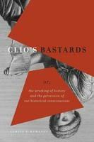 Clio's Bastards: Or, the Wrecking of History and the Perversion of Our Historical Consciousness