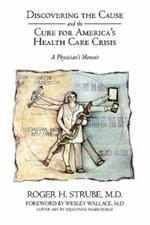 Discovering the Cause and the Cure for America's Health Care Crisis: A Physician's Memoir