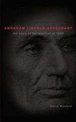 Abraham Lincoln Ascendent: The Story of the Election of 1860