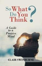 So What Do You Think?: A Guide to a Positive Mind