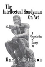 The Intellectual Handyman On Art: A Compilation of Essays by Gary R. Peterson
