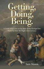 Getting, Doing, Being.: A Fresh Perspective on the Story of the Prodigal Son Shows Us How We Might Grow in Grace